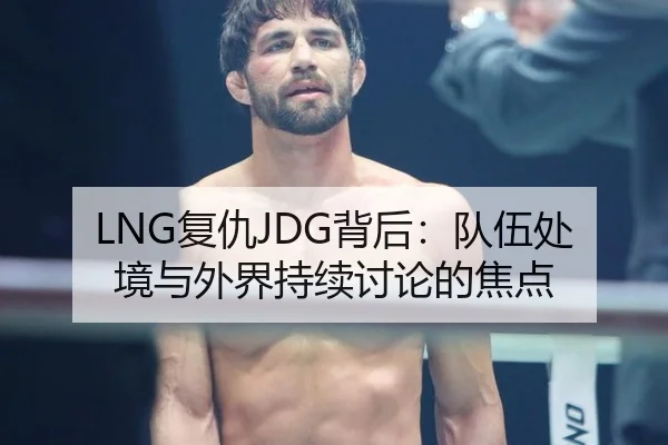 LNG复仇JDG背后：队伍处境与外界持续讨论的焦点