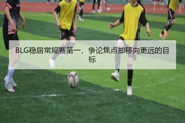 BLG稳居常规赛第一，争论焦点却移向更远的目标