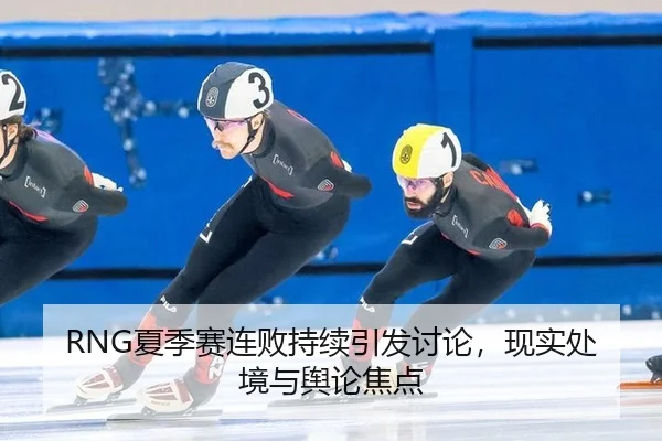 RNG夏季赛连败持续引发讨论，现实处境与舆论焦点